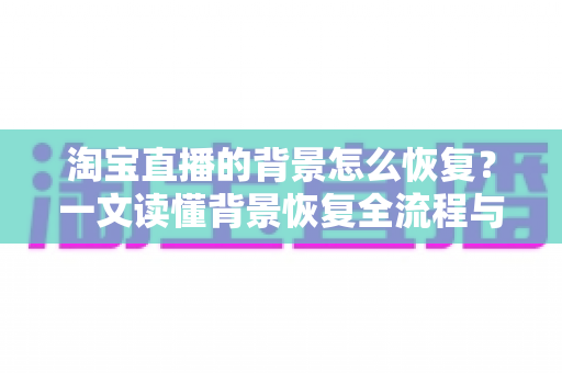 淘宝直播的背景怎么恢复?一文读懂背景恢复全流程与避坑指南 淘宝直播的背景怎么恢复?一文读懂背景恢复全流程与避坑指南