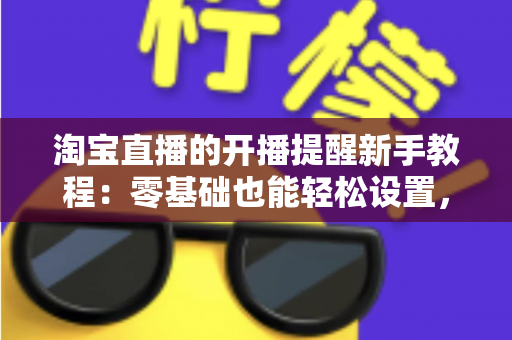 淘宝直播的开播提醒新手教程:零基础也能轻松设置,绝不错过任何一场心仪好播 淘宝直播的开播提醒新手教程:零基础也能轻松设置,绝不错过任何一场心仪好播
