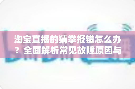 淘宝直播的猜拳报错怎么办?全面解析常见故障原因与实用解决指南,让你轻松畅玩直播间互动 淘宝直播的猜拳报错怎么办?全面解析常见故障原因与实用解决指南,让你轻松畅玩直播间互动
