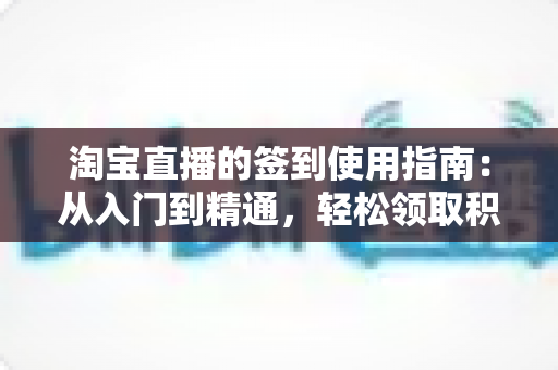 淘宝直播的签到使用指南:从入门到精通,轻松领取积分福利与专属优惠的完整攻略 淘宝直播的签到使用指南:从入门到精通,轻松领取积分福利与专属优惠的完整攻略