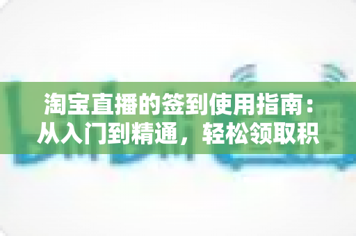 淘宝直播的签到使用指南:从入门到精通,轻松领取积分福利与专属优惠的完整攻略 淘宝直播的签到使用指南:从入门到精通,轻松领取积分福利与专属优惠的完整攻略