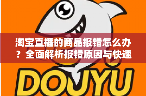 淘宝直播的商品报错怎么办？全面解析报错原因与快速解决技巧