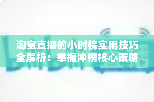 淘宝直播的小时榜实用技巧全解析:掌握冲榜核心策略,让直播间流量翻倍增长 淘宝直播的小时榜实用技巧全解析:掌握冲榜核心策略,让直播间流量翻倍增长