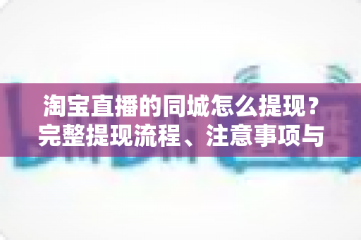 淘宝直播的同城怎么提现?完整提现流程、注意事项与常见问题全解析 淘宝直播的同城怎么提现?完整提现流程、注意事项与常见问题全解析