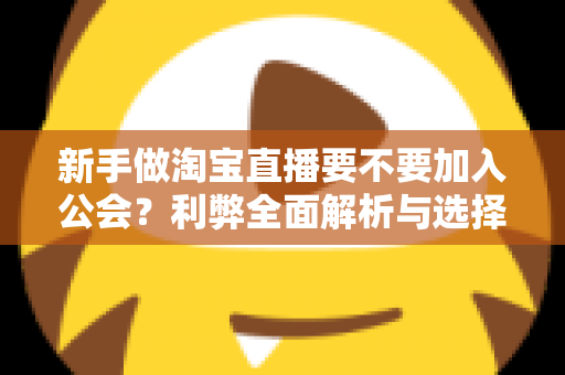 新手做淘宝直播要不要加入公会？利弊全面解析与选择指南