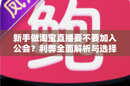 新手做淘宝直播要不要加入公会？利弊全面解析与选择指南