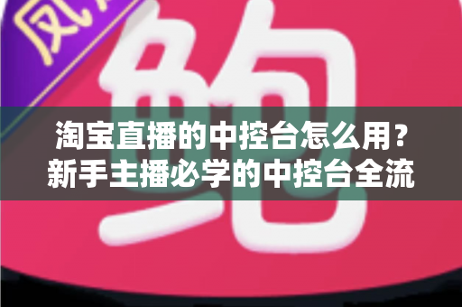 淘宝直播的中控台怎么用?新手主播必学的中控台全流程操作指南与实战技巧详解 淘宝直播的中控台怎么用?新手主播必学的中控台全流程操作指南与实战技巧详解