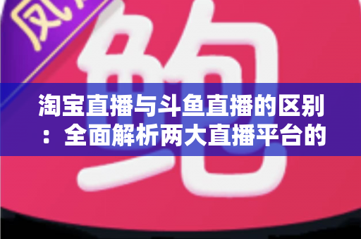 淘宝直播与斗鱼直播的区别:全面解析两大直播平台的定位、内容与商业逻辑 淘宝直播与斗鱼直播的区别:全面解析两大直播平台的定位、内容与商业逻辑