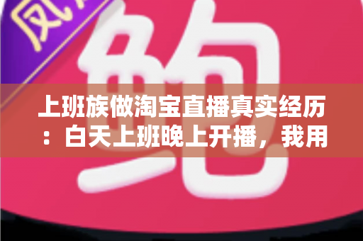 上班族做淘宝直播真实经历:白天上班晚上开播,我用半年时间把副业做成了月入过万的小事业 上班族做淘宝直播真实经历:白天上班晚上开播,我用半年时间把副业做成了月入过万的小事业