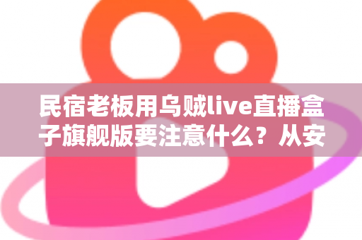 民宿老板用乌贼live直播盒子旗舰版要注意什么?从安装到运营的避坑增效全指南 民宿老板用乌贼live直播盒子旗舰版要注意什么?从安装到运营的避坑增效全指南