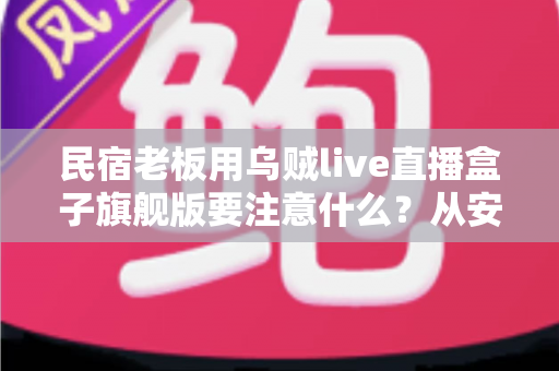 民宿老板用乌贼live直播盒子旗舰版要注意什么?从安装到运营的避坑增效全指南 民宿老板用乌贼live直播盒子旗舰版要注意什么?从安装到运营的避坑增效全指南