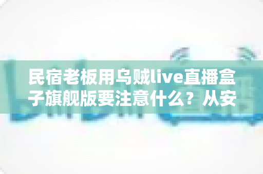 民宿老板用乌贼live直播盒子旗舰版要注意什么？从安装到运营的避坑增效全指南