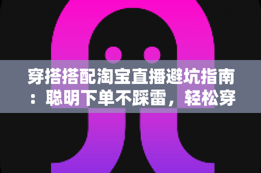 穿搭搭配淘宝直播避坑指南:聪明下单不踩雷,轻松穿出好风格 穿搭搭配淘宝直播避坑指南:聪明下单不踩雷,轻松穿出好风格
