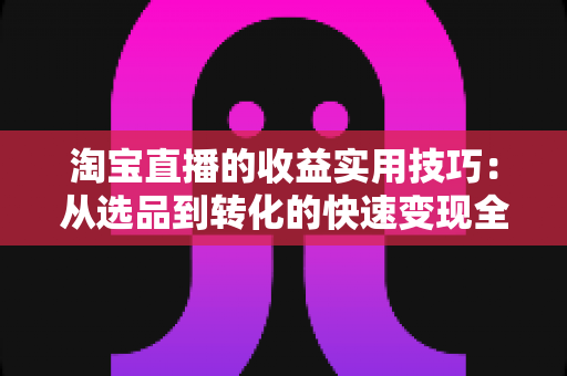 淘宝直播的收益实用技巧:从选品到转化的快速变现全攻略 淘宝直播的收益实用技巧:从选品到转化的快速变现全攻略
