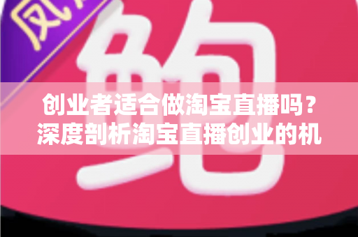 创业者适合做淘宝直播吗?深度剖析淘宝直播创业的机遇、挑战与实战路径 创业者适合做淘宝直播吗?深度剖析淘宝直播创业的机遇、挑战与实战路径