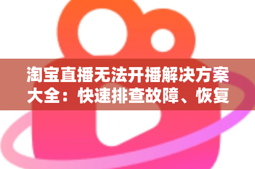 淘宝直播无法开播解决方案大全:快速排查故障、恢复正常直播的实用指南 淘宝直播无法开播解决方案大全:快速排查故障、恢复正常直播的实用指南