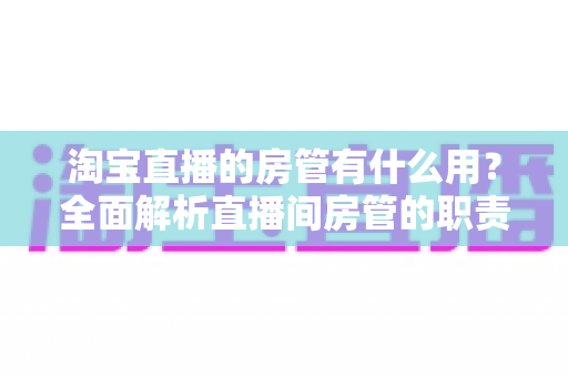 淘宝直播的房管有什么用?全面解析直播间房管的职责、价值与设置方法 淘宝直播的房管有什么用?全面解析直播间房管的职责、价值与设置方法