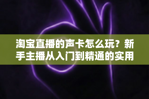 淘宝直播的声卡怎么玩?新手主播从入门到精通的实用指南 淘宝直播的声卡怎么玩?新手主播从入门到精通的实用指南