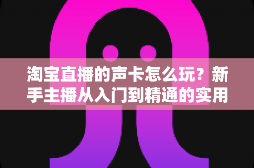 淘宝直播的声卡怎么玩?新手主播从入门到精通的实用指南 淘宝直播的声卡怎么玩?新手主播从入门到精通的实用指南