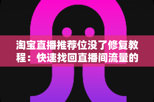 淘宝直播推荐位没了修复教程：快速找回直播间流量的完整指南
