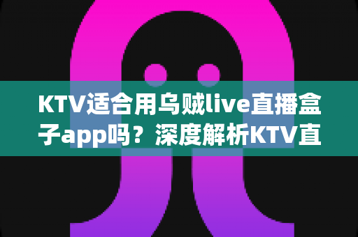 KTV适合用乌贼live直播盒子app吗?深度解析KTV直播盒子的适用场景与选择指南 KTV适合用乌贼live直播盒子app吗?深度解析KTV直播盒子的适用场景与选择指南