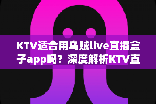 KTV适合用乌贼live直播盒子app吗？深度解析KTV直播盒子的适用场景与选择指南