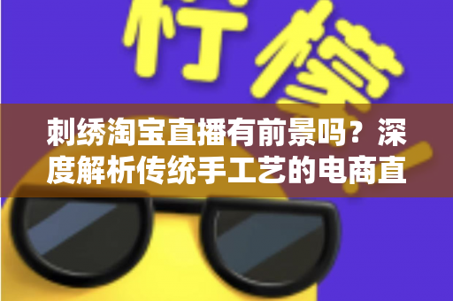 刺绣淘宝直播有前景吗?深度解析传统手工艺的电商直播新机遇与变现路径 刺绣淘宝直播有前景吗?深度解析传统手工艺的电商直播新机遇与变现路径