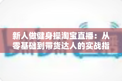 新人做健身操淘宝直播:从零基础到带货达人的实战指南 新人做健身操淘宝直播:从零基础到带货达人的实战指南