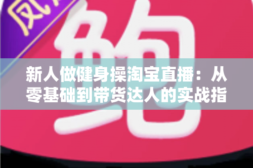 新人做健身操淘宝直播:从零基础到带货达人的实战指南 新人做健身操淘宝直播:从零基础到带货达人的实战指南