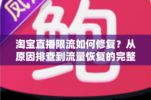 淘宝直播限流如何修复?从原因排查到流量恢复的完整实战指南 淘宝直播限流如何修复?从原因排查到流量恢复的完整实战指南