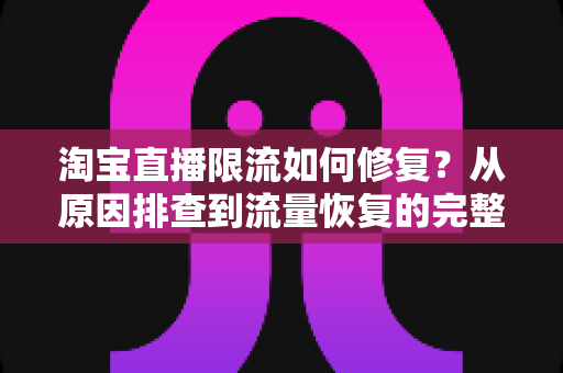 淘宝直播限流如何修复?从原因排查到流量恢复的完整实战指南 淘宝直播限流如何修复?从原因排查到流量恢复的完整实战指南