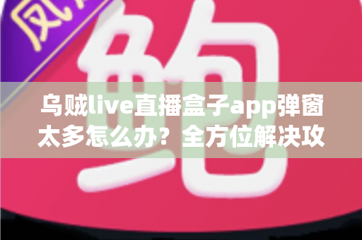 乌贼live直播盒子app弹窗太多怎么办?全方位解决攻略教你彻底告别烦人弹窗 乌贼live直播盒子app弹窗太多怎么办?全方位解决攻略教你彻底告别烦人弹窗