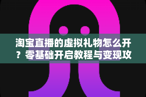 淘宝直播的虚拟礼物怎么开?零基础开启教程与变现攻略一文看懂 淘宝直播的虚拟礼物怎么开?零基础开启教程与变现攻略一文看懂