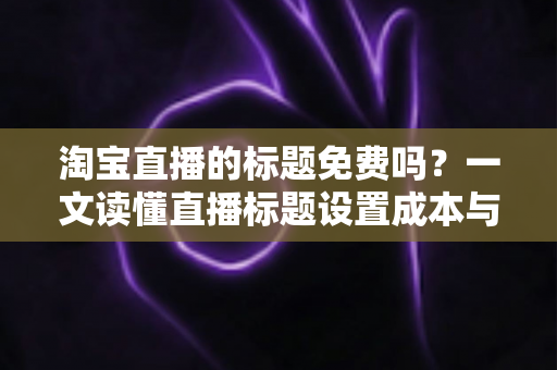 淘宝直播的标题免费吗?一文读懂直播标题设置成本与高点击优化技巧 淘宝直播的标题免费吗?一文读懂直播标题设置成本与高点击优化技巧