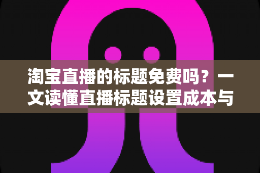 淘宝直播的标题免费吗?一文读懂直播标题设置成本与高点击优化技巧 淘宝直播的标题免费吗?一文读懂直播标题设置成本与高点击优化技巧