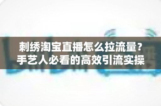 刺绣淘宝直播怎么拉流量?手艺人必看的高效引流实操指南 刺绣淘宝直播怎么拉流量?手艺人必看的高效引流实操指南