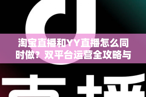 淘宝直播和YY直播怎么同时做?双平台运营全攻略与实战技巧 淘宝直播和YY直播怎么同时做?双平台运营全攻略与实战技巧