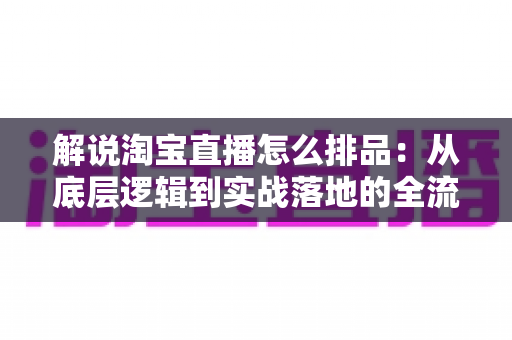 解说淘宝直播怎么排品:从底层逻辑到实战落地的全流程排品指南 解说淘宝直播怎么排品:从底层逻辑到实战落地的全流程排品指南