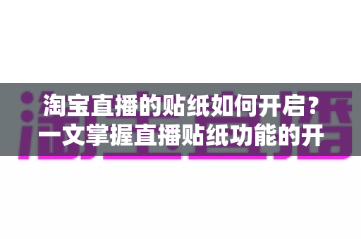 淘宝直播的贴纸如何开启?一文掌握直播贴纸功能的开启方法与使用技巧,让直播间人气飙升 淘宝直播的贴纸如何开启?一文掌握直播贴纸功能的开启方法与使用技巧,让直播间人气飙升