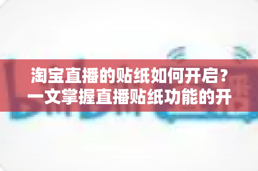 淘宝直播的贴纸如何开启？一文掌握直播贴纸功能的开启方法与使用技巧，让直播间人气飙升