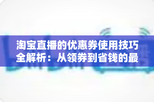 淘宝直播的优惠券使用技巧全解析:从领券到省钱的最实战攻略 淘宝直播的优惠券使用技巧全解析:从领券到省钱的最实战攻略