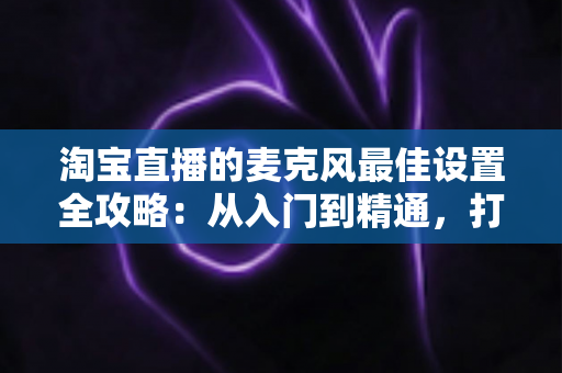 淘宝直播的麦克风最佳设置全攻略:从入门到精通,打造专业级直播音质,提升店铺转化率 淘宝直播的麦克风最佳设置全攻略:从入门到精通,打造专业级直播音质,提升店铺转化率