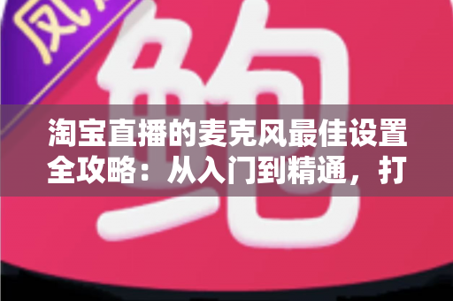 淘宝直播的麦克风最佳设置全攻略:从入门到精通,打造专业级直播音质,提升店铺转化率 淘宝直播的麦克风最佳设置全攻略:从入门到精通,打造专业级直播音质,提升店铺转化率