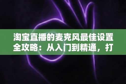 淘宝直播的麦克风最佳设置全攻略:从入门到精通,打造专业级直播音质,提升店铺转化率 淘宝直播的麦克风最佳设置全攻略:从入门到精通,打造专业级直播音质,提升店铺转化率