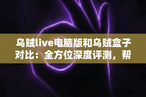 乌贼live电脑版和乌贼盒子对比:全方位深度评测,帮你找到最适合的观影方案 乌贼live电脑版和乌贼盒子对比:全方位深度评测,帮你找到最适合的观影方案