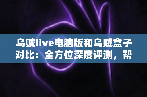 乌贼live电脑版和乌贼盒子对比：全方位深度评测，帮你找到最适合的观影方案