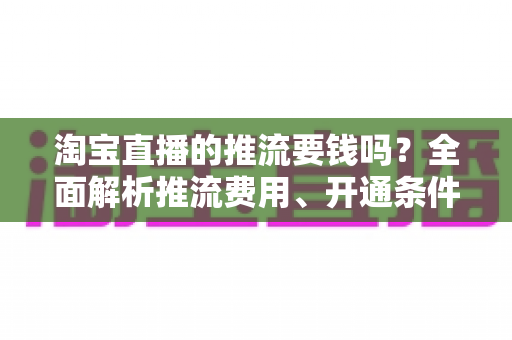 淘宝直播的推流要钱吗?全面解析推流费用、开通条件与省钱开播指南 淘宝直播的推流要钱吗?全面解析推流费用、开通条件与省钱开播指南