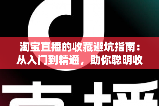 淘宝直播的收藏避坑指南:从入门到精通,助你聪明收藏、放心购物 淘宝直播的收藏避坑指南:从入门到精通,助你聪明收藏、放心购物