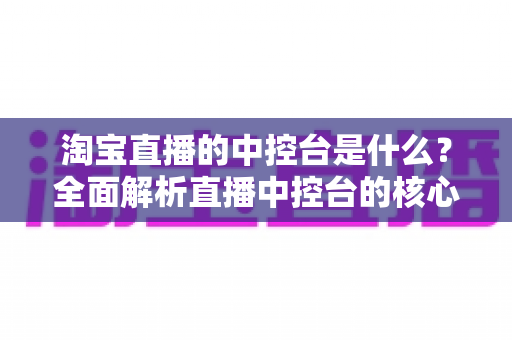 淘宝直播的中控台是什么?全面解析直播中控台的核心功能与实战用法 淘宝直播的中控台是什么?全面解析直播中控台的核心功能与实战用法