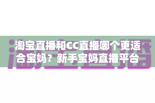 淘宝直播和CC直播哪个更适合宝妈?新手宝妈直播平台选择全攻略与深度对比解析 淘宝直播和CC直播哪个更适合宝妈?新手宝妈直播平台选择全攻略与深度对比解析